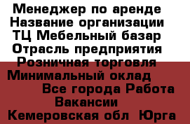 Менеджер по аренде › Название организации ­ ТЦ Мебельный базар › Отрасль предприятия ­ Розничная торговля › Минимальный оклад ­ 300 000 - Все города Работа » Вакансии   . Кемеровская обл.,Юрга г.